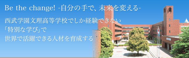 Be the change! ⁻自分の手で、未来を変える-西武学園文理高等学校でしか経験できない「特別な学び」で世界で活躍できる人材を育成する